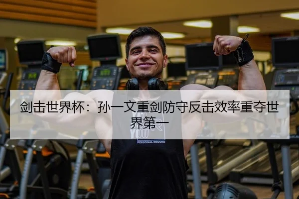 剑击世界杯：孙一文重剑防守反击效率重夺世界第一