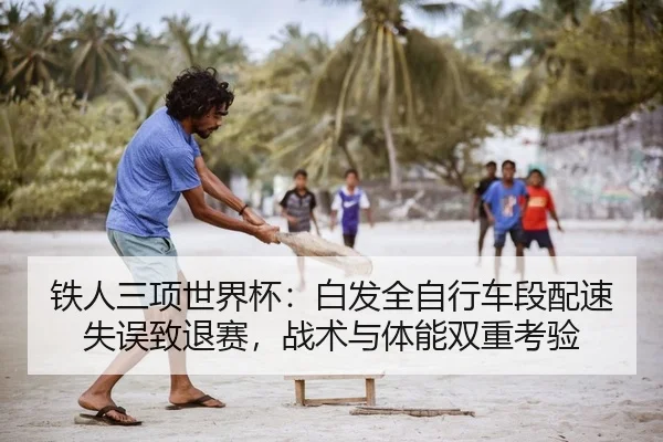 铁人三项世界杯：白发全自行车段配速失误致退赛，战术与体能双重考验